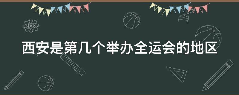 西安是第几次举办全运会 西安是第几个举办全运会的地区