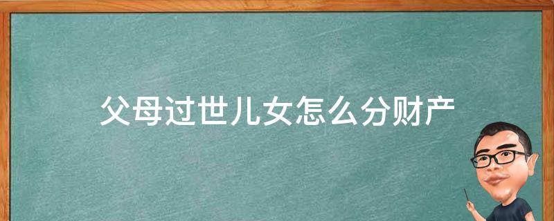 父母过世儿女怎么分财产 过世子女的子女可以分到父母的财产吗