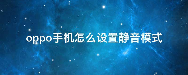 oppo手机怎么设置静音模式 OPPO手机怎么设置静音模式下来电震动