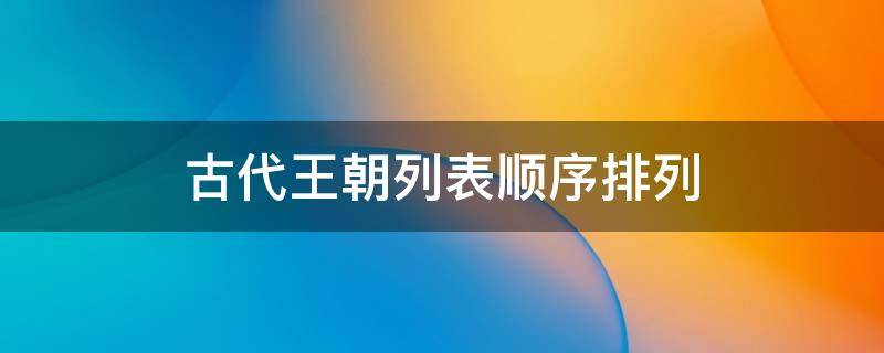 古代王朝列表顺序排列口诀 古代王朝列表顺序排列