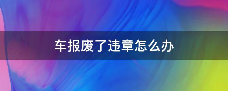 车子报废了有违章怎么办 车报废了违章怎么办