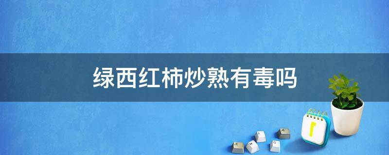 绿西红柿炒熟有毒吗 青西红柿炒熟还有毒吗?