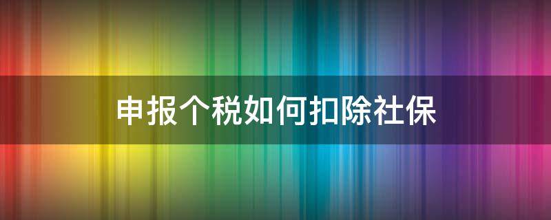 申报个税如何扣除社保 申报个税的工资要减去社保