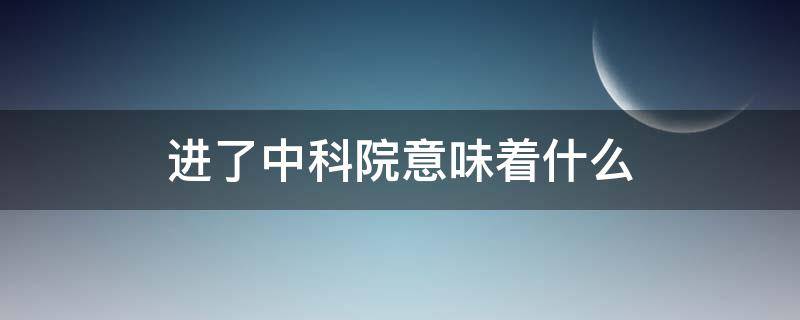 进了中科院意味着什么 进了中科院上班意味着什么