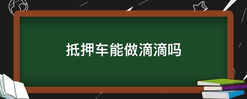 抵押车能开滴滴快车吗 抵押车能做滴滴吗