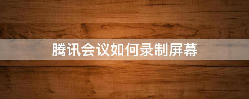 腾讯会议如何录制屏幕 腾讯会议如何录制屏幕声音