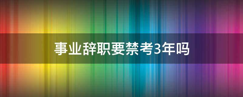 事业编三年内不能辞职 事业辞职要禁考3年吗