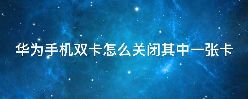 华为手机双卡怎么关闭其中一张卡 华为手机双卡怎么关闭其中一张卡的流量