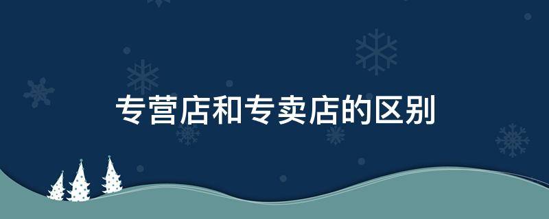 专营店和专卖店的区别 天猫专营店和专卖店的区别