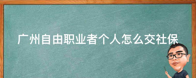 广州自由职业者个人怎么交社保 广州自由职业者个人怎么交社保缴费