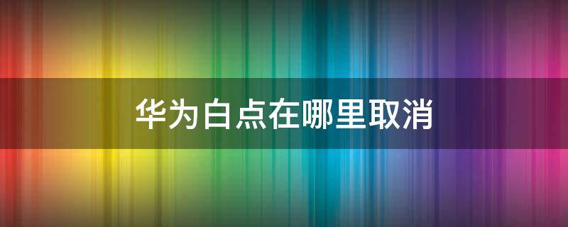 华为白点在哪里取消 华为手机白点在哪里取消