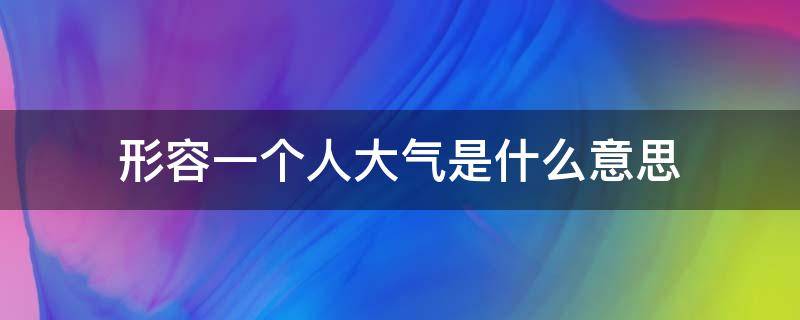 形容一个人大气是什么意思 形容一个人大气的意思