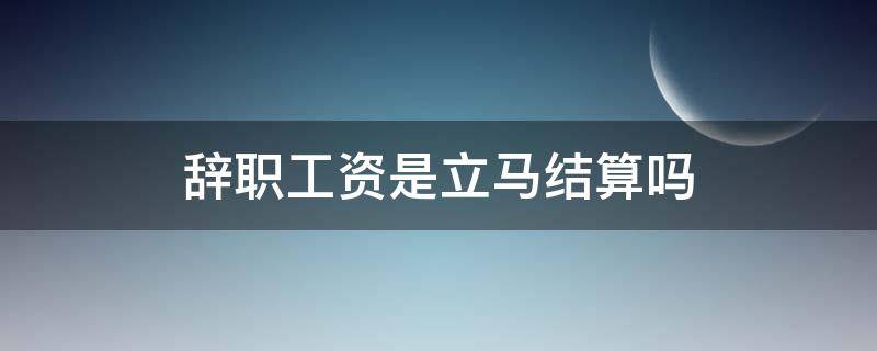 法律规定辞职工资是立马结算吗 辞职工资是立马结算吗