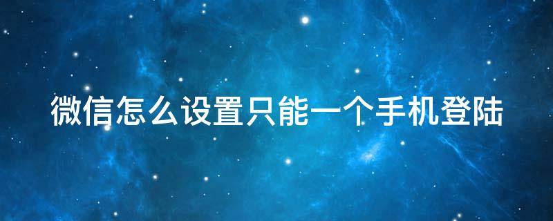 微信怎么设置只能一个手机登陆呢 微信怎么设置只能一个手机登陆