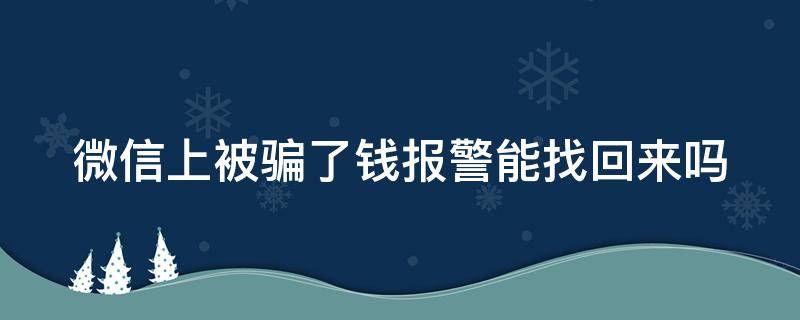 微信上被骗了钱报警能找回来吗 微信上被骗了钱报警能找回来吗知乎