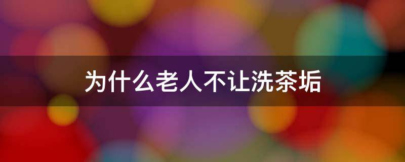 为什么老人喜欢茶垢 为什么老人不让洗茶垢