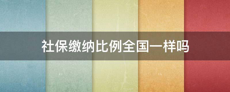 各省社保缴费比例相同吗 社保缴纳比例全国一样吗