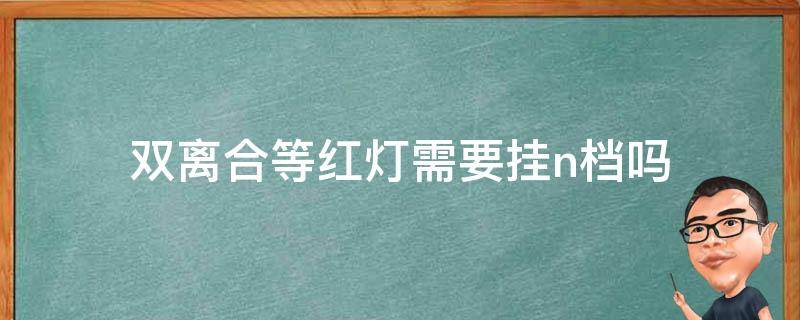 双离合等红灯需要挂n档吗 双离合不要挂n挡