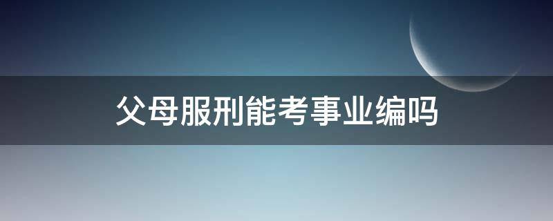 父母服刑能考事业编吗 父母坐牢考事业编有没有影响