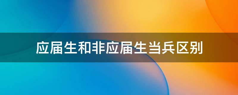 不是应届生当兵的区别 应届生和非应届生当兵区别