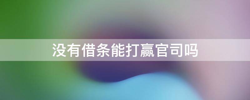 只有借款条,能打赢官司吗? 没有借条能打赢官司吗