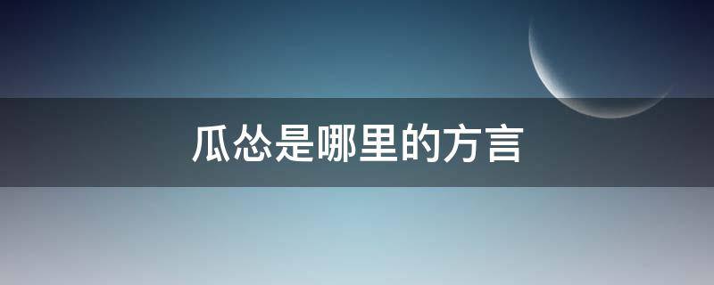 瓜怂是哪里的方言 瓜怂的拼音