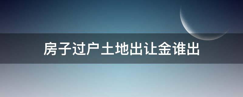 国有土地性质房屋过户出让金 房子过户土地出让金谁出