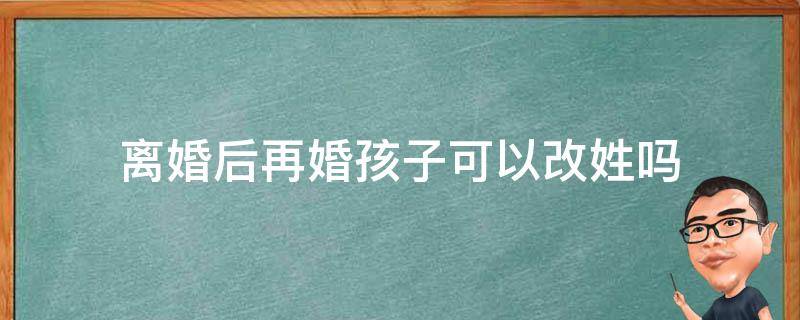 再婚可以更改孩子姓氏么 离婚后再婚孩子可以改姓吗