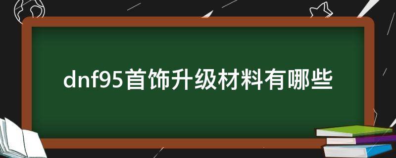 dnf95首饰升级材料有哪些 dnf95装备升级要什么材料