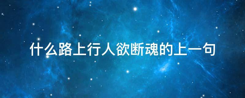 什么路上行人欲断魂的上一句 路上行人欲断魂上句是什么