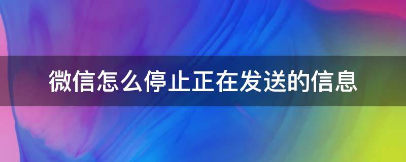 微信怎么停止正在发送的信息 微信停止运行还能收到信息吗