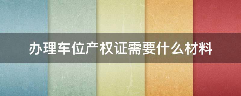 办理车位产权证需要什么材料扬州 办理车位产权证需要什么材料