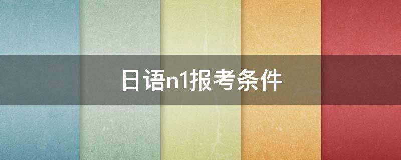 日语n1报考条件 日语N1考试条件