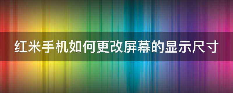 红米手机如何更改屏幕的显示尺寸 红米手机如何更改屏幕的显示尺寸图标