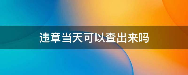 违章能当天查出来吗 违章当天可以查出来吗