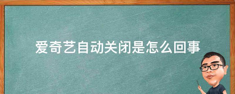 爱奇艺自动关闭是怎么回事（爱奇艺自动关闭是怎么回事怎么处理）