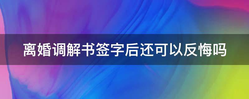 离婚调解书签字后算不算生效 离婚调解书签字后还可以反悔吗