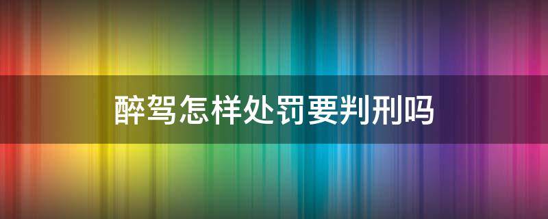 醉驾怎样处罚要判刑吗 醉驾怎么刑事处罚