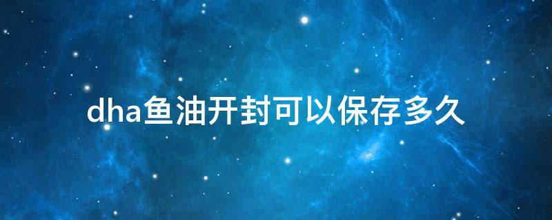 dha鱼油开封可以保存多久 藻油dha开封后多久不能吃