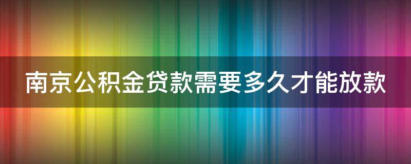 南京公积金贷款需要多久才能放款 南京公积金贷款需要多久才能放款呢