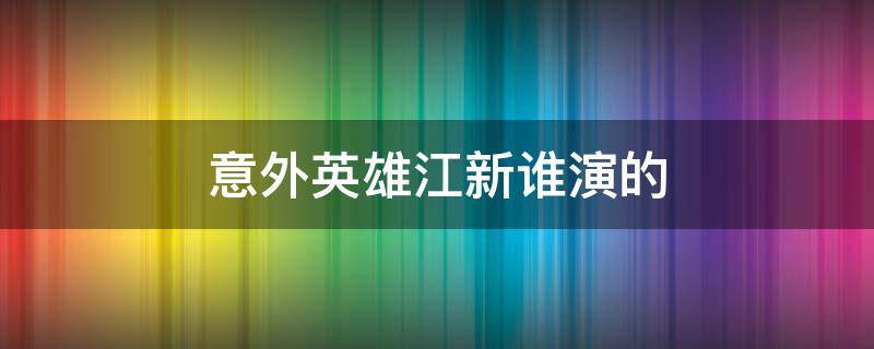 意外英雄江新谁演的 意外英雄江新扮演者是谁