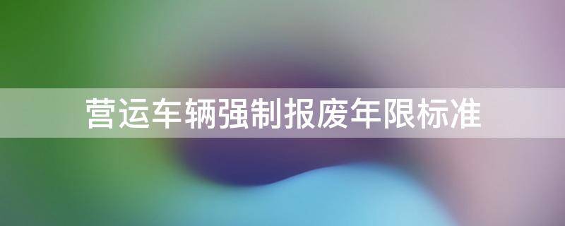 营运车辆强制报废年限标准 营运汽车强制报废年限