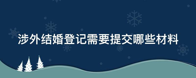 涉外婚姻登记需要准备什么材料 涉外结婚登记需要提交哪些材料