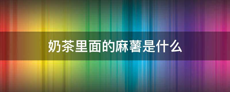 奶茶里面的麻薯是什么东西做的 奶茶里面的麻薯是什么