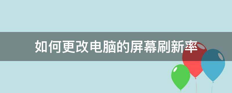 如何修改电脑屏幕刷新率 如何更改电脑的屏幕刷新率