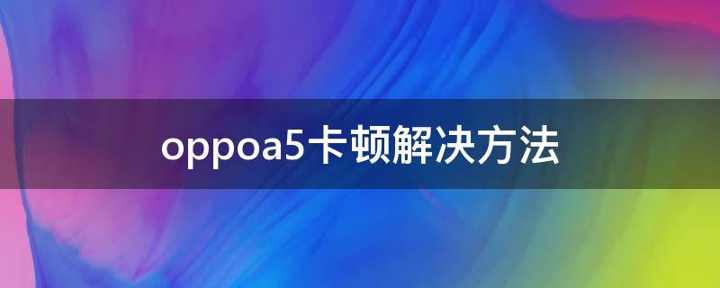 oppoa5卡顿解决方法 oppoA5手机反应慢卡顿怎么解决