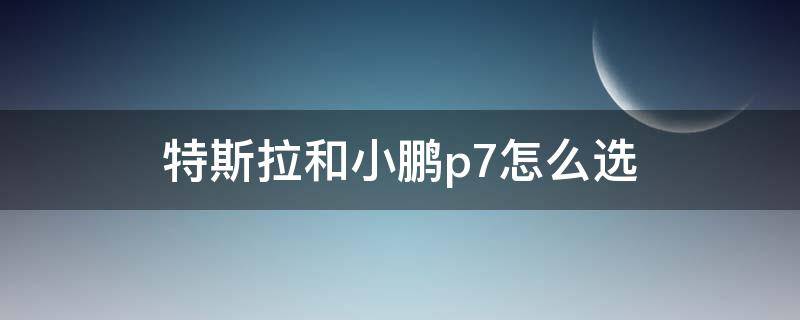 特斯拉和小鹏p7怎么选 特斯拉和小鹏p7怎么选知乎