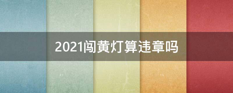 2021闯黄灯算违章吗（2021闯黄灯要扣分吗）