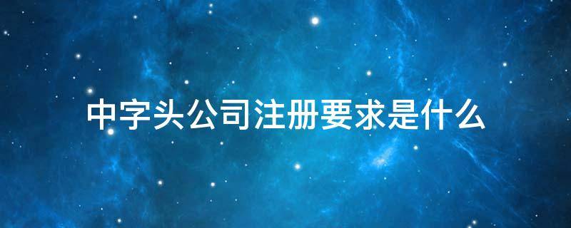 中字头公司注册要求是什么 注册中字开头的公司要求