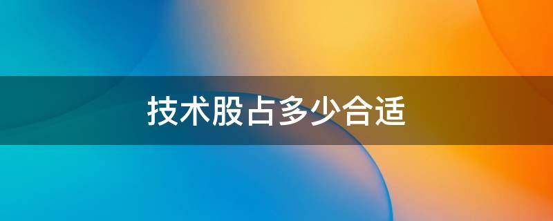 技术占多少股份合适 技术股占多少合适